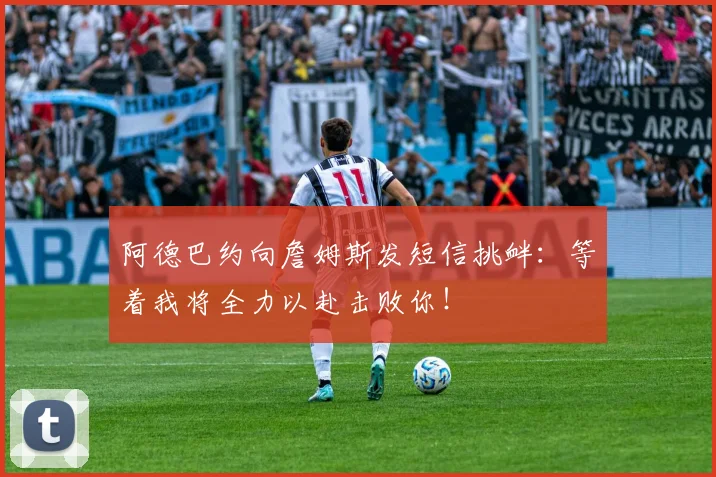 阿德巴约向詹姆斯发短信挑衅：等着我将全力以赴击败你！