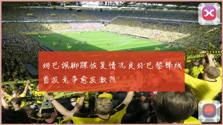 姆巴佩脚踝恢复情况良好巴黎锋线首发竞争愈发激烈