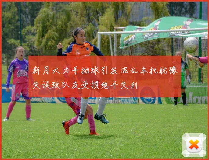 新月大力手抛球引发混乱本托犹豫失误致队友受损绝平失利