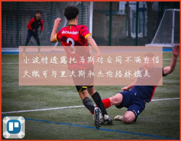 小波特透露托马斯对合同不满自信天赋可与里夫斯和杰伦格林媲美