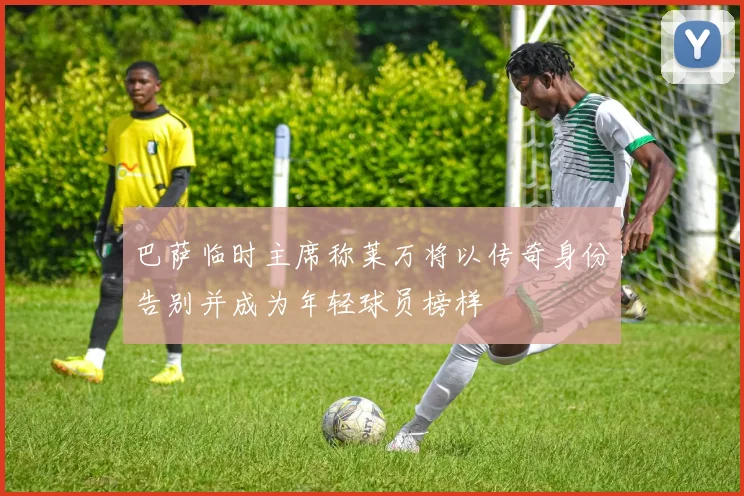巴萨临时主席称莱万将以传奇身份告别并成为年轻球员榜样