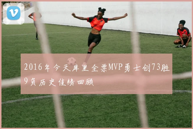 2016年今天库里全票MVP勇士创73胜9负历史佳绩回顾