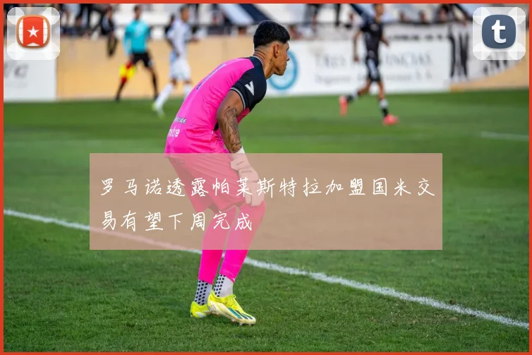 罗马诺透露帕莱斯特拉加盟国米交易有望下周完成
