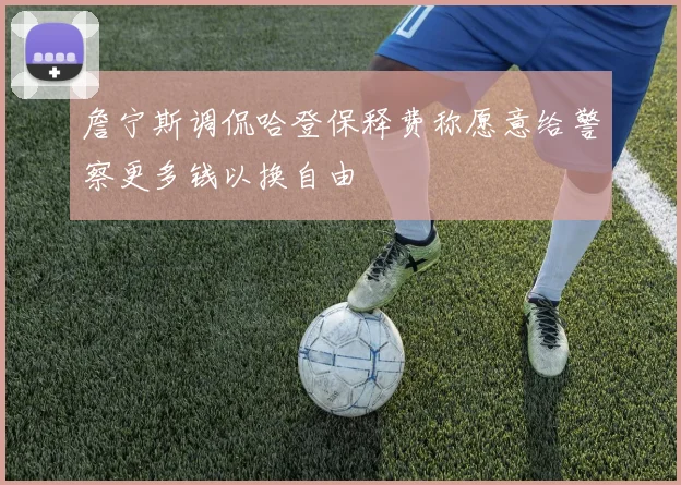詹宁斯调侃哈登保释费称愿意给警察更多钱以换自由