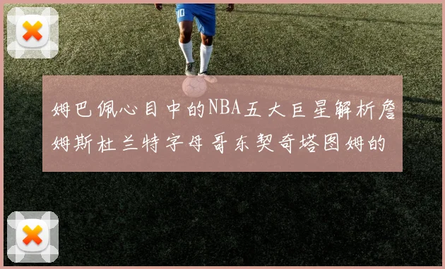 姆巴佩心目中的NBA五大巨星解析詹姆斯杜兰特字母哥东契奇塔图姆的独特魅力