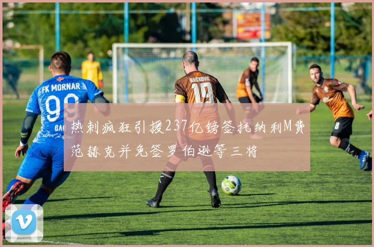 热刺疯狂引援237亿镑签托纳利M费范赫克并免签罗伯逊等三将