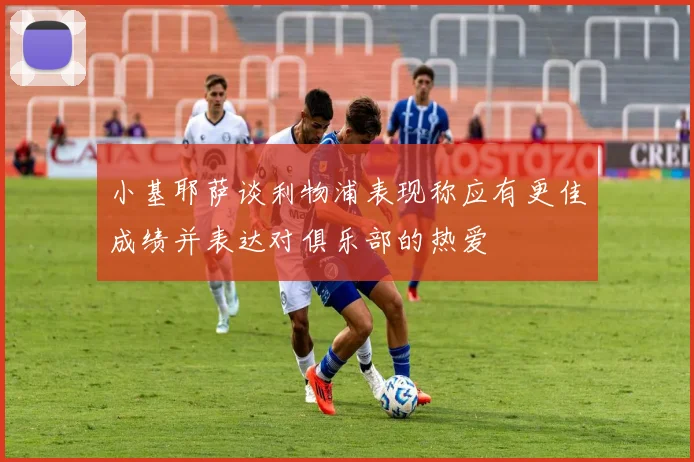 小基耶萨谈利物浦表现称应有更佳成绩并表达对俱乐部的热爱