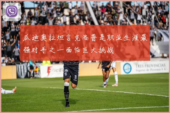 瓜迪奥拉坦言克洛普是职业生涯最强对手之一面临巨大挑战