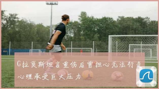 G拉莫斯坦言重伤后曾担心无法行走心理承受巨大压力