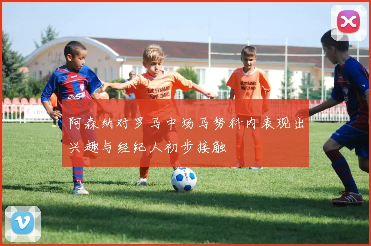 阿森纳对罗马中场马努科内表现出兴趣与经纪人初步接触