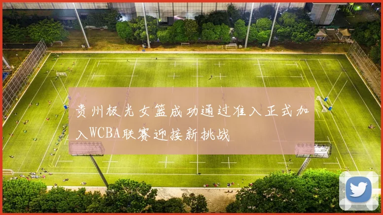 贵州极光女篮成功通过准入正式加入WCBA联赛迎接新挑战