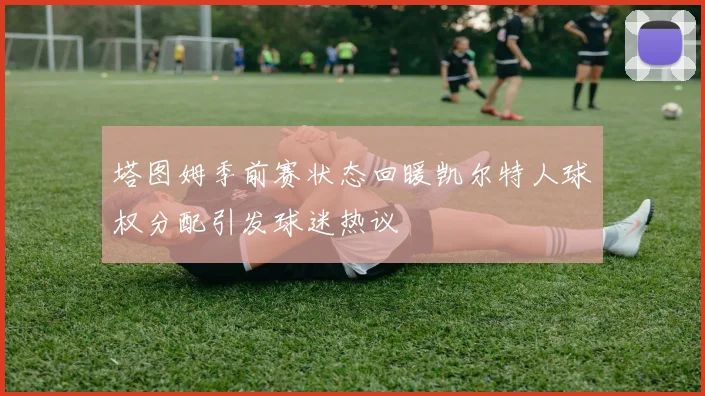 塔图姆季前赛状态回暖凯尔特人球权分配引发球迷热议