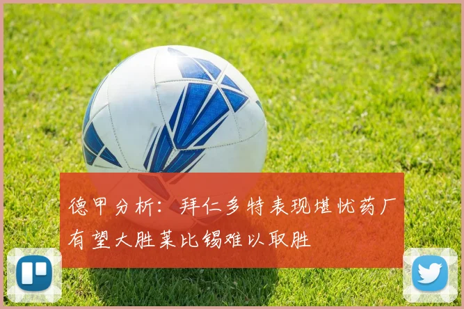 德甲分析：拜仁多特表现堪忧药厂有望大胜莱比锡难以取胜
