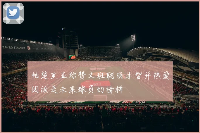 帕楚里亚称赞文班聪明才智并热爱阅读是未来球员的榜样