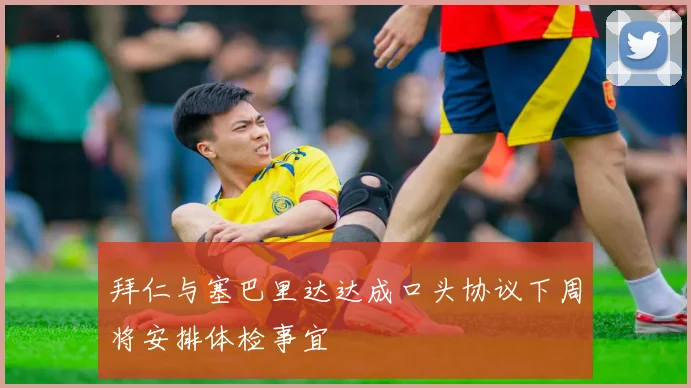 拜仁与塞巴里达达成口头协议下周将安排体检事宜