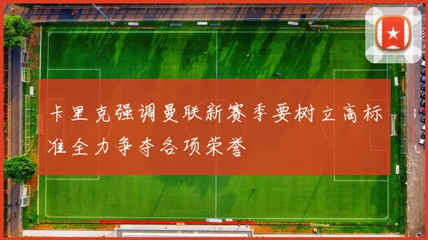 卡里克强调曼联新赛季要树立高标准全力争夺各项荣誉