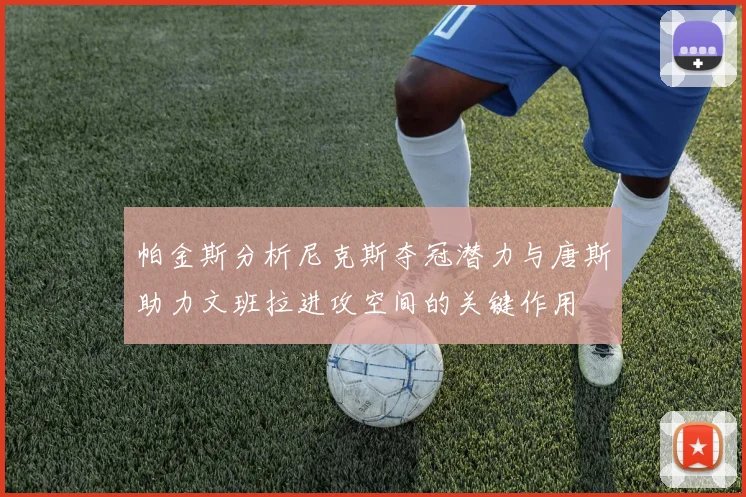 帕金斯分析尼克斯夺冠潜力与唐斯助力文班拉进攻空间的关键作用