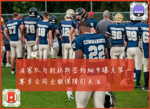活塞队与科林斯签约细节曝光第一赛季合同全额保障引关注