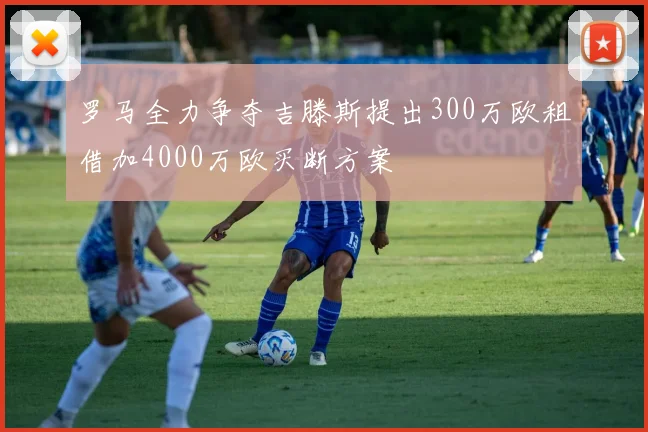 罗马全力争夺吉滕斯提出300万欧租借加4000万欧买断方案