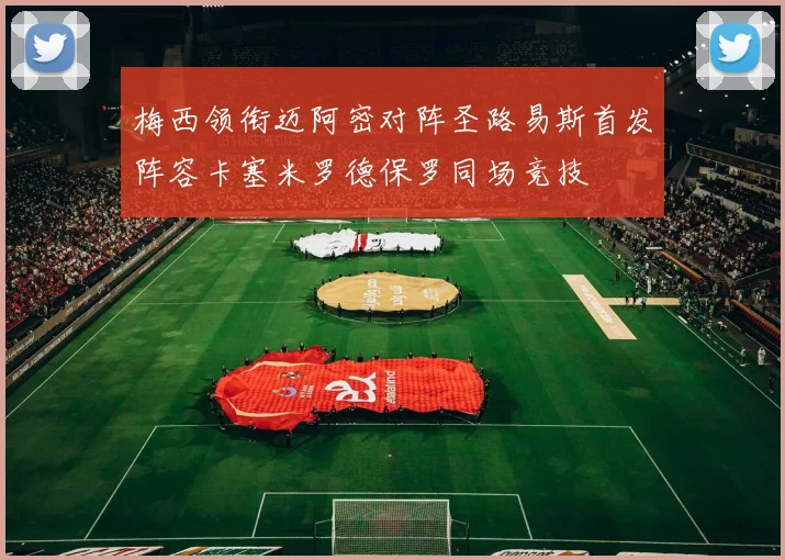 梅西领衔迈阿密对阵圣路易斯首发阵容卡塞米罗德保罗同场竞技