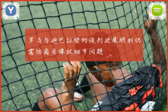 罗马与迪巴拉续约谈判进展顺利仍需协商肖像权细节问题