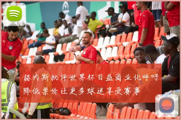 赫内斯批评世界杯日益商业化呼吁降低票价让更多球迷享受赛事