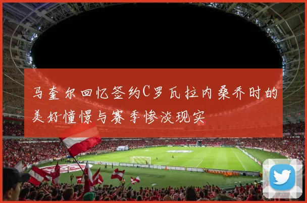 马奎尔回忆签约C罗瓦拉内桑乔时的美好憧憬与赛季惨淡现实