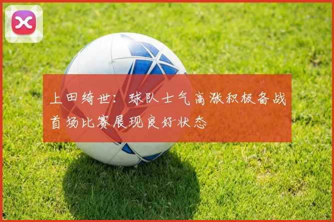 上田绮世：球队士气高涨积极备战首场比赛展现良好状态