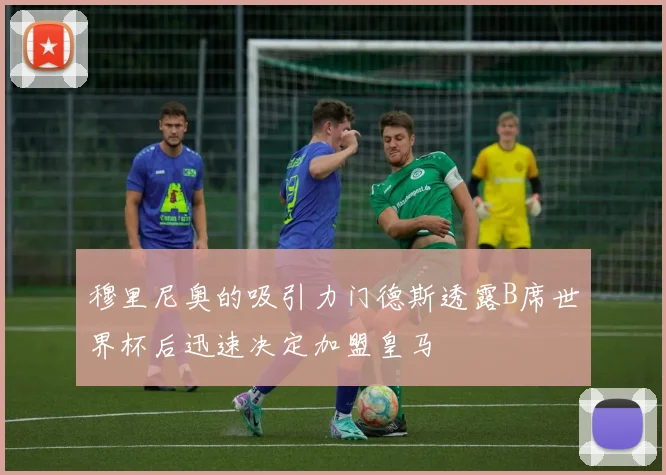 穆里尼奥的吸引力门德斯透露B席世界杯后迅速决定加盟皇马