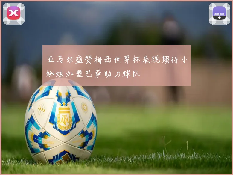 亚马尔盛赞梅西世界杯表现期待小蜘蛛加盟巴萨助力球队