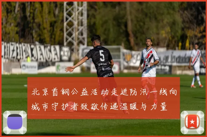 北京首钢公益活动走进防汛一线向城市守护者致敬传递温暖与力量