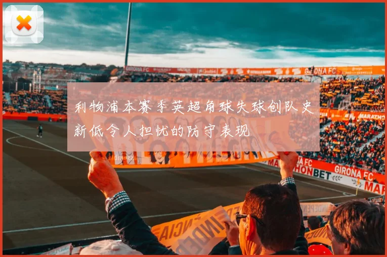 利物浦本赛季英超角球失球创队史新低令人担忧的防守表现