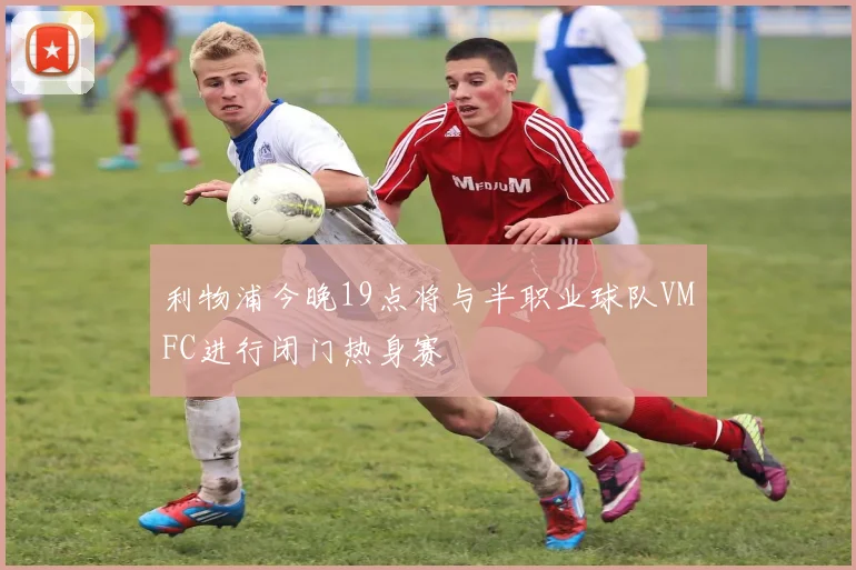 利物浦今晚19点将与半职业球队VMFC进行闭门热身赛