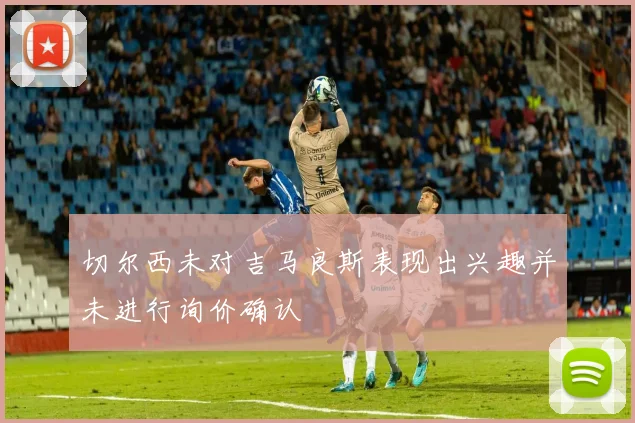 切尔西未对吉马良斯表现出兴趣并未进行询价确认
